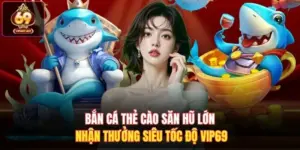 Bắn Cá Thẻ Cào Săn Hũ Lớn Nhận Thưởng Siêu Tốc Độ Vip69