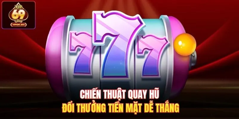 Chiến thuật quay hũ đổi thưởng tiền mặt dễ thắng
