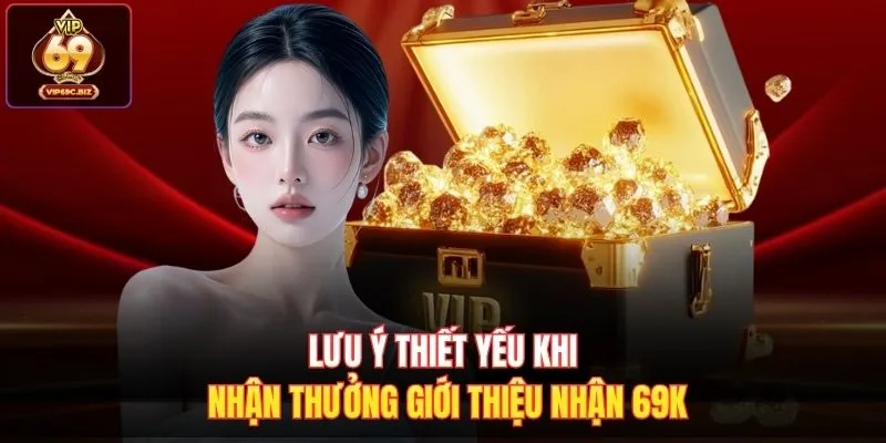 Lưu ý thiết yếu khi nhận thưởng giới thiệu nhận 69k