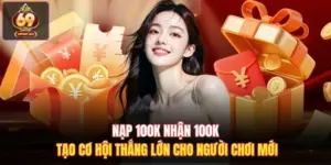 Nạp 100k Nhận 100k Tạo Cơ Hội Thắng Lớn Cho Người Chơi Mới