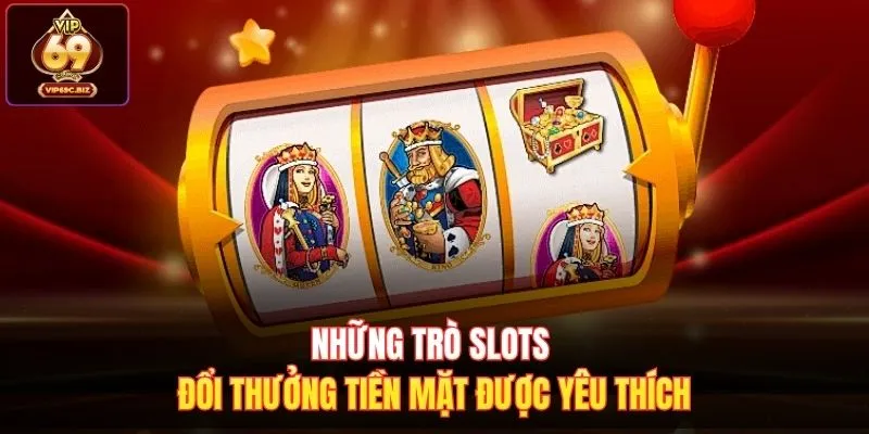 Những trò slots đổi thưởng tiền mặt được yêu thích