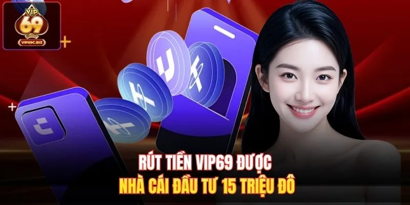 Rút tiền Vip69 được nhà cái đầu tư 15 triệu đô